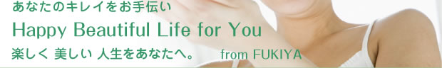 あなたのキレイをお手伝い　Happy Beautiful Life for You 楽しく　美しい　人生をあなたへ。　from FUKIYA